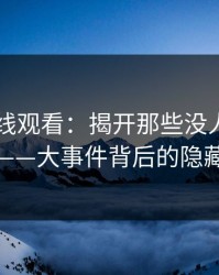 51网在线观看：揭开那些没人细说的秘密——大事件背后的隐藏层面