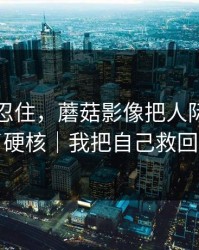 差点没忍住，蘑菇影像把人际边界拍成了硬核｜我把自己救回来了