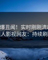网红又爆丑闻！实时刚刚流出热点，人人影视网友：持续刷屏