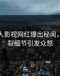 今晨人人影视网红爆出秘闻，全网炸裂细节引发众怒
