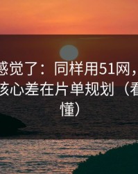 别再靠感觉了：同样用51网，效率差一倍？核心差在片单规划（看完你就懂）