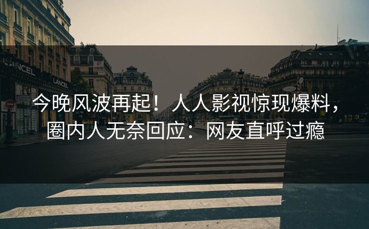 今晚风波再起！人人影视惊现爆料，圈内人无奈回应：网友直呼过瘾