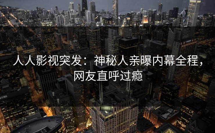人人影视突发：神秘人亲曝内幕全程，网友直呼过瘾