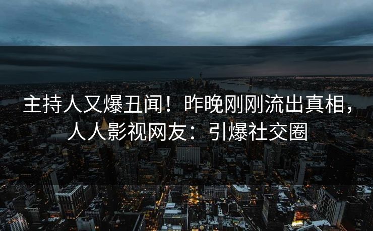 主持人又爆丑闻！昨晚刚刚流出真相，人人影视网友：引爆社交圈