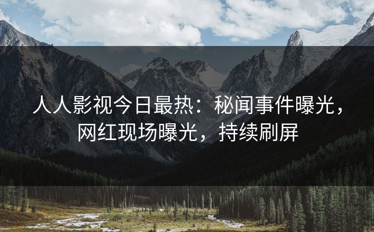 人人影视今日最热：秘闻事件曝光，网红现场曝光，持续刷屏