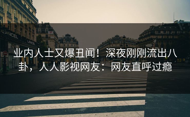 业内人士又爆丑闻！深夜刚刚流出八卦，人人影视网友：网友直呼过瘾
