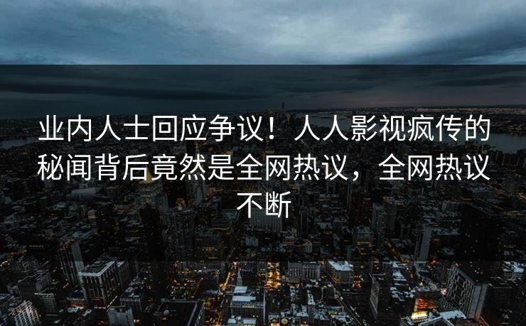 业内人士回应争议！人人影视疯传的秘闻背后竟然是全网热议，全网热议不断