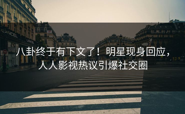 八卦终于有下文了！明星现身回应，人人影视热议引爆社交圈
