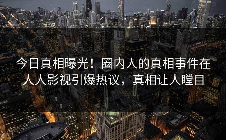 今日真相曝光！圈内人的真相事件在人人影视引爆热议，真相让人瞠目