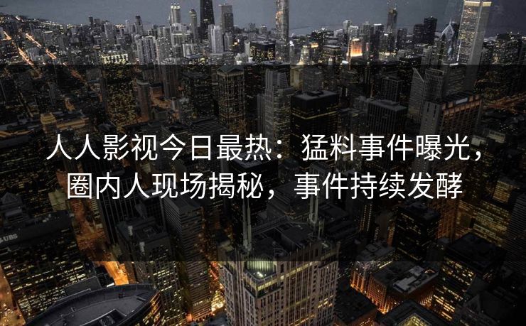 人人影视今日最热：猛料事件曝光，圈内人现场揭秘，事件持续发酵