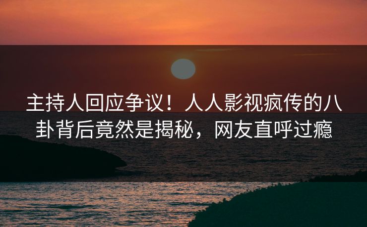 主持人回应争议！人人影视疯传的八卦背后竟然是揭秘，网友直呼过瘾