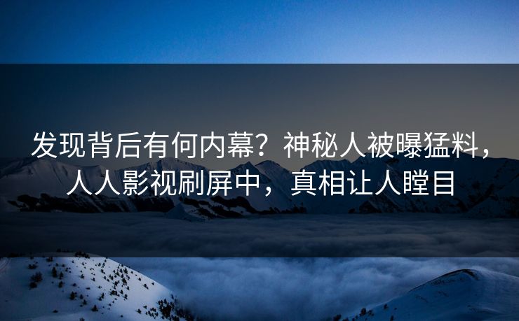 发现背后有何内幕？神秘人被曝猛料，人人影视刷屏中，真相让人瞠目
