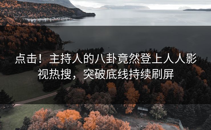 点击！主持人的八卦竟然登上人人影视热搜，突破底线持续刷屏