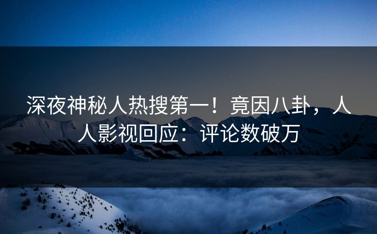 深夜神秘人热搜第一！竟因八卦，人人影视回应：评论数破万