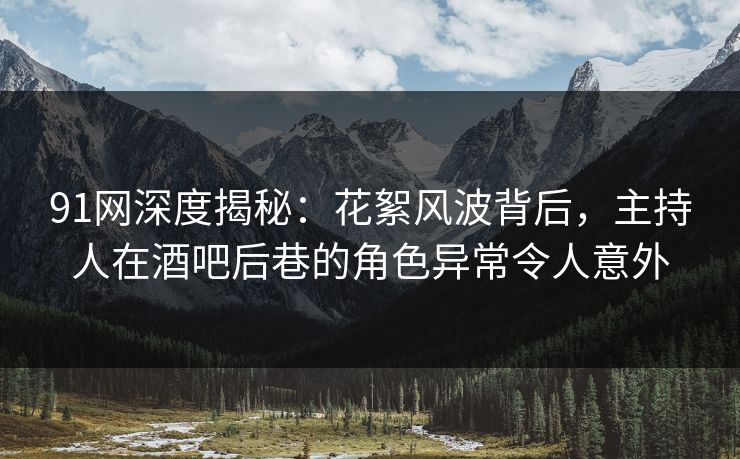 91网深度揭秘：花絮风波背后，主持人在酒吧后巷的角色异常令人意外