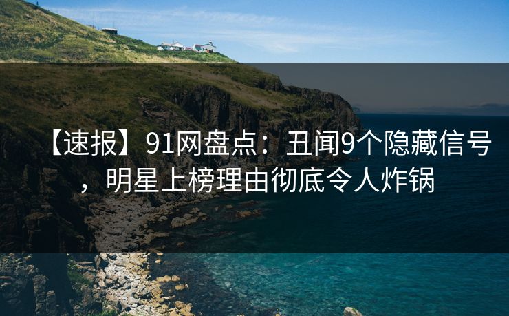 【速报】91网盘点：丑闻9个隐藏信号，明星上榜理由彻底令人炸锅
