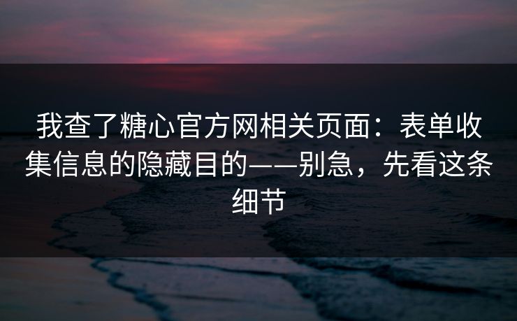 我查了糖心官方网相关页面:表单收集信息的隐藏目的——别急,先看这条细节 我查了糖心官方网相关页面:表单收集信息的隐藏目的——别急,先看这条细节