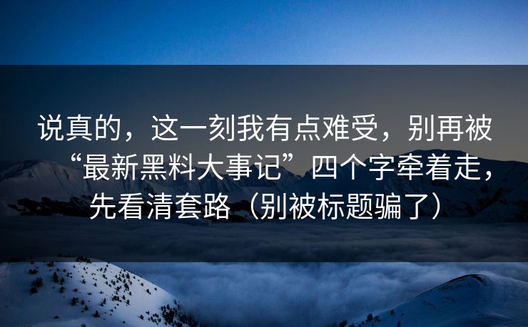 说真的,这一刻我有点难受,别再被“最新黑料大事记”四个字牵着走,先看清套路(别被标题骗了) 说真的,这一刻我有点难受,别再被“最新黑料大事记”四个字牵着走,先看清套路(别被标题骗了)