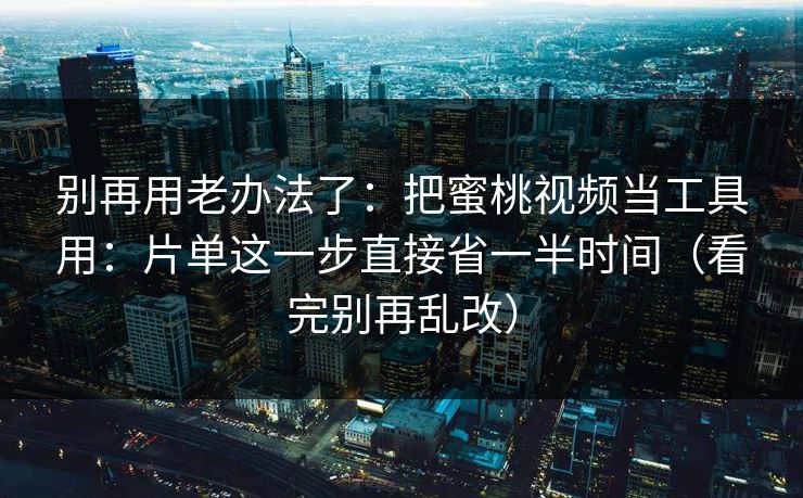 别再用老办法了：把蜜桃视频当工具用：片单这一步直接省一半时间（看完别再乱改）