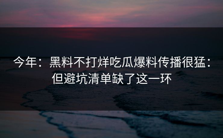 今年：黑料不打烊吃瓜爆料传播很猛：但避坑清单缺了这一环