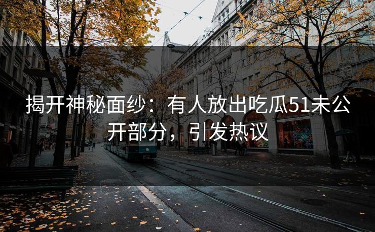 揭开神秘面纱：有人放出吃瓜51未公开部分，引发热议