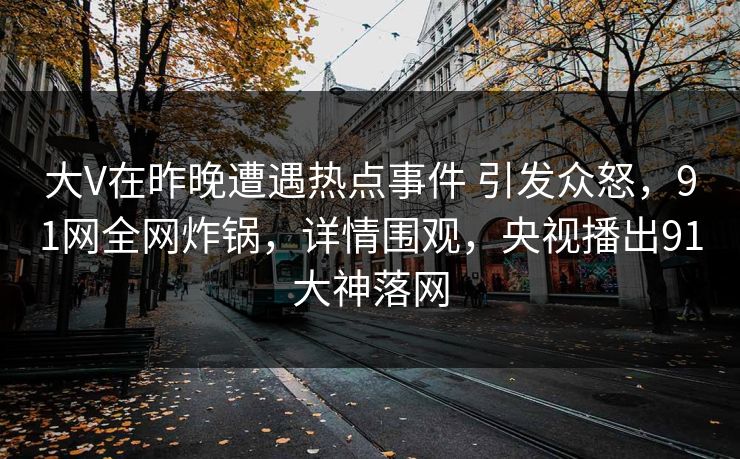 大V在昨晚遭遇热点事件 引发众怒，91网全网炸锅，详情围观，央视播出91大神落网